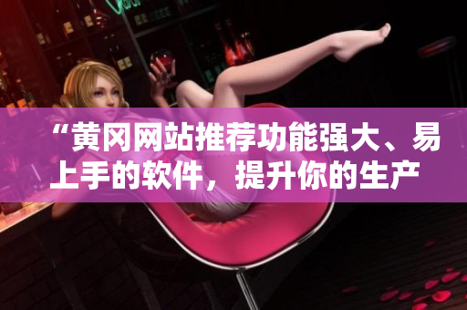 “黃岡網(wǎng)站推薦功能強大、易上手的軟件，提升你的生產(chǎn)力”