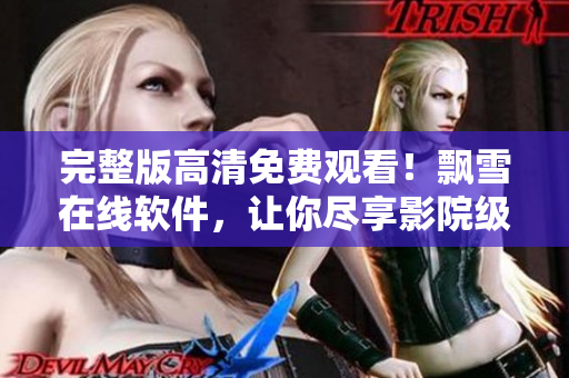 完整版高清免費觀看！飄雪在線軟件，讓你盡享影院級流暢體驗