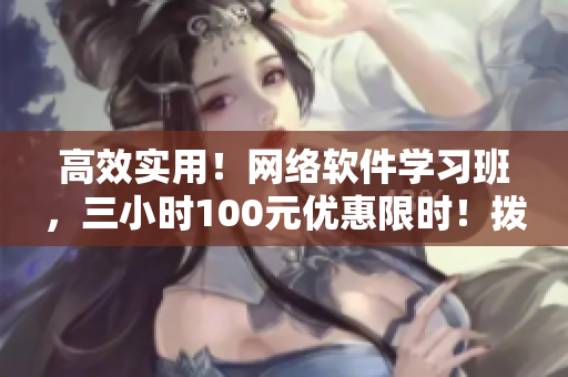 高效實用！網(wǎng)絡軟件學習班，三小時100元優(yōu)惠限時！撥打電話獲取報名資格