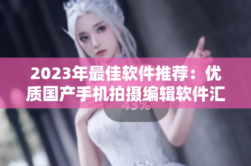 2023年最佳軟件推薦：優(yōu)質(zhì)國(guó)產(chǎn)手機(jī)拍攝編輯軟件匯總！