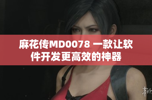麻花傳MD0078 一款讓軟件開發(fā)更高效的神器