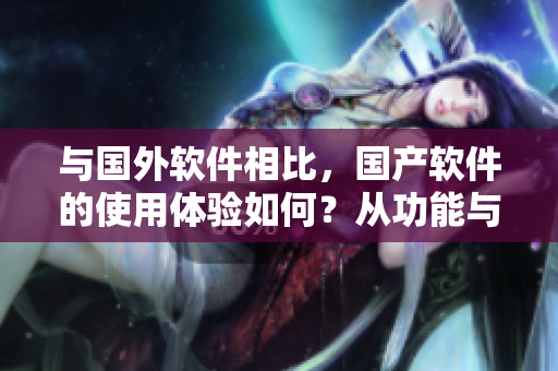 與國外軟件相比，國產(chǎn)軟件的使用體驗(yàn)如何？從功能與用戶界面兩方面對比。