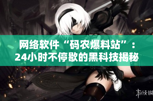 網(wǎng)絡(luò)軟件“碼農(nóng)爆料站”：24小時(shí)不停歇的黑科技揭秘