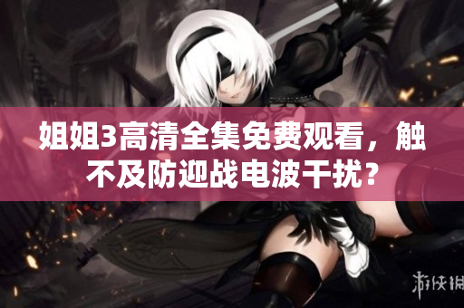 姐姐3高清全集免費觀看，觸不及防迎戰(zhàn)電波干擾？