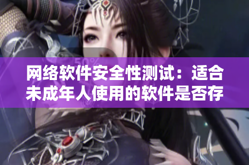 網(wǎng)絡(luò)軟件安全性測(cè)試：適合未成年人使用的軟件是否存在漏洞？
