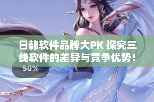 日韓軟件品牌大PK 探究三線軟件的差異與競爭優(yōu)勢！