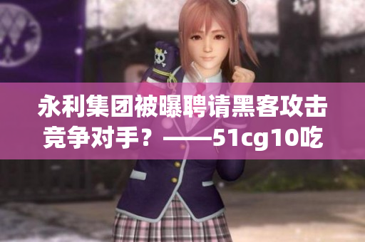 永利集團(tuán)被曝聘請(qǐng)黑客攻擊競(jìng)爭(zhēng)對(duì)手？——51cg10吃瓜爆料揭開(kāi)內(nèi)幕