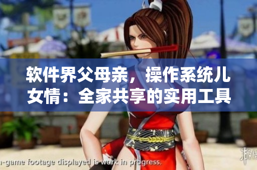 軟件界父母親，操作系統(tǒng)兒女情：全家共享的實(shí)用工具