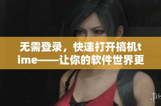 無需登錄，快速打開搞機(jī)time——讓你的軟件世界更精彩！