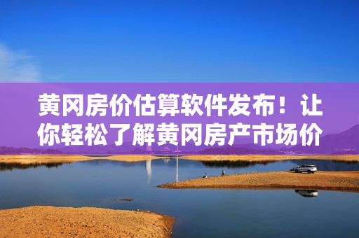黃岡房價估算軟件發(fā)布！讓你輕松了解黃岡房產(chǎn)市場價值