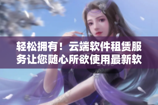輕松擁有！云端軟件租賃服務讓您隨心所欲使用最新軟件