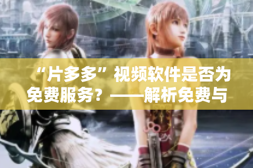 “片多多”視頻軟件是否為免費(fèi)服務(wù)？——解析免費(fèi)與收費(fèi)功能