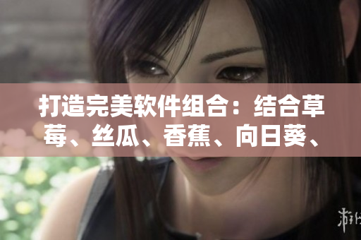 打造完美軟件組合：結(jié)合草莓、絲瓜、香蕉、向日葵、榴蓮的18種技術(shù)要素