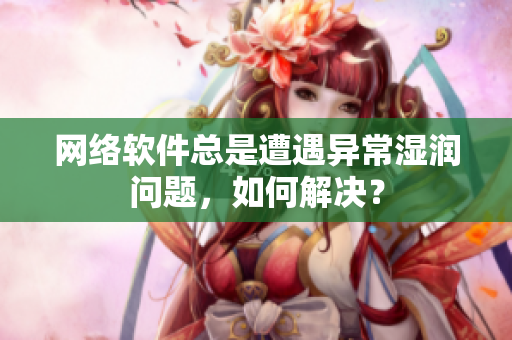 網(wǎng)絡(luò)軟件總是遭遇異常濕潤(rùn)問(wèn)題，如何解決？
