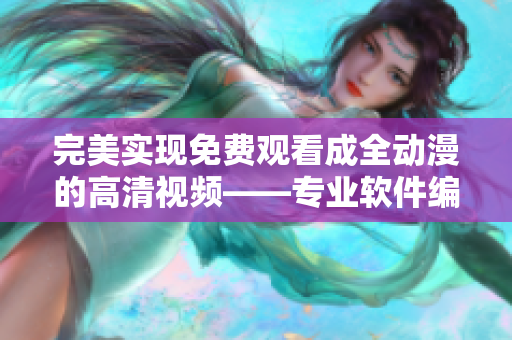 完美實(shí)現(xiàn)免費(fèi)觀看成全動(dòng)漫的高清視頻——專(zhuān)業(yè)軟件編輯為您呈現(xiàn)