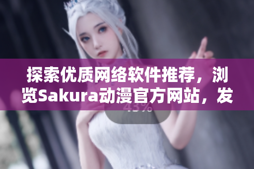 探索優(yōu)質(zhì)網(wǎng)絡(luò)軟件推薦，瀏覽Sakura動(dòng)漫官方網(wǎng)站，發(fā)掘最新動(dòng)向！