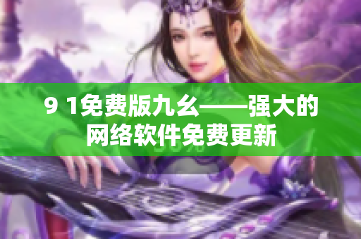 9 1免費版九幺——強大的網(wǎng)絡(luò)軟件免費更新