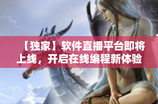 【獨家】軟件直播平臺即將上線，開啟在線編程新體驗！