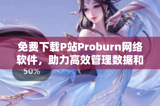 免費(fèi)下載P站Proburn網(wǎng)絡(luò)軟件，助力高效管理數(shù)據(jù)和網(wǎng)絡(luò)。