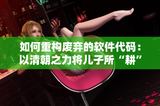 如何重構(gòu)廢棄的軟件代碼：以清朝之力將兒子所“耕”之地重建