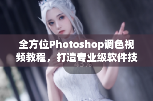 全方位Photoshop調(diào)色視頻教程，打造專業(yè)級(jí)軟件技能！