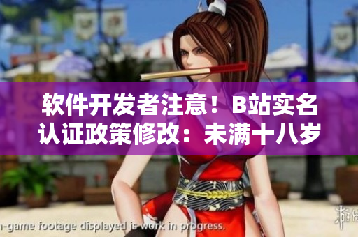 軟件開發(fā)者注意！B站實名認證政策修改：未滿十八歲用戶可以實名認證啦！