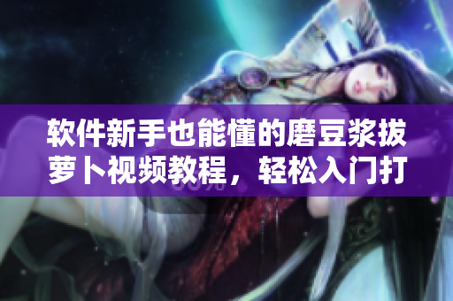 軟件新手也能懂的磨豆?jié){拔蘿卜視頻教程，輕松入門打造網(wǎng)絡軟件！