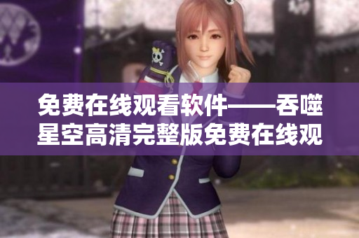 免費(fèi)在線觀看軟件——吞噬星空高清完整版免費(fèi)在線觀看