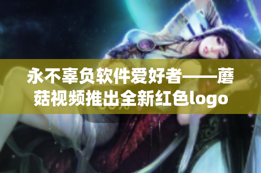 永不辜負(fù)軟件愛好者——蘑菇視頻推出全新紅色logo