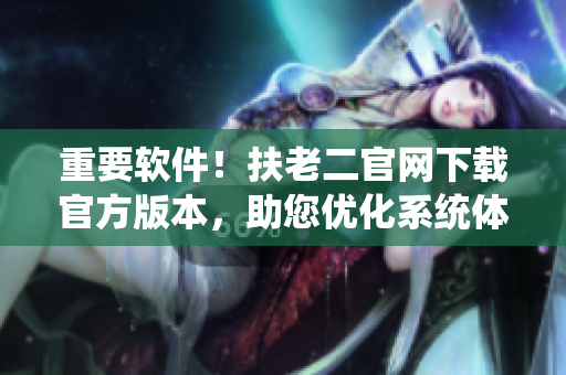 重要軟件！扶老二官網(wǎng)下載官方版本，助您優(yōu)化系統(tǒng)體驗