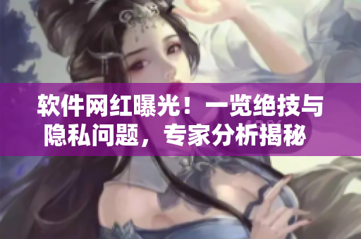 軟件網(wǎng)紅曝光！一覽絕技與隱私問題，專家分析揭秘  今日軟件瓜