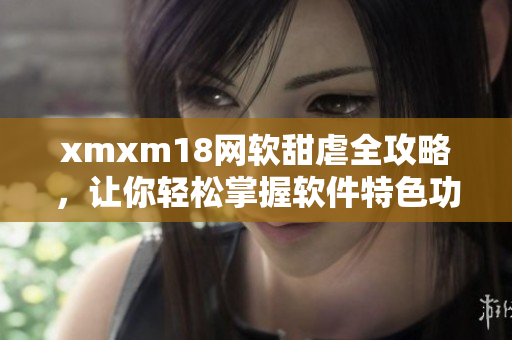 xmxm18網(wǎng)軟甜虐全攻略，讓你輕松掌握軟件特色功能