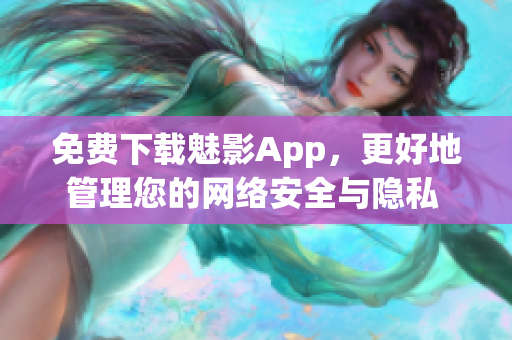免費下載魅影App，更好地管理您的網(wǎng)絡安全與隱私 - 軟件推薦