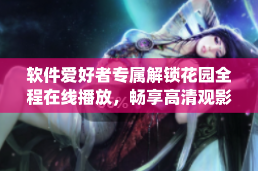 軟件愛好者專屬解鎖花園全程在線播放，暢享高清觀影體驗(yàn)(1)