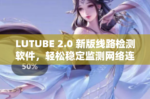 LUTUBE 2.0 新版線路檢測軟件，輕松穩(wěn)定監(jiān)測網(wǎng)絡(luò)連接