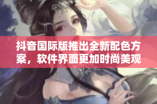 抖音國際版推出全新配色方案，軟件界面更加時尚美觀