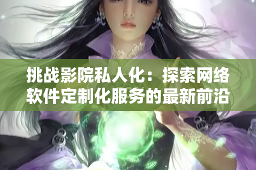 挑戰(zhàn)影院私人化：探索網(wǎng)絡(luò)軟件定制化服務(wù)的最新前沿