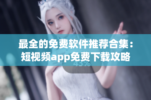 最全的免費軟件推薦合集：短視頻app免費下載攻略