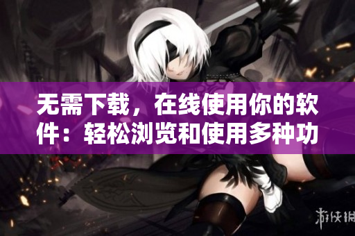 無需下載，在線使用你的軟件：輕松瀏覽和使用多種功能