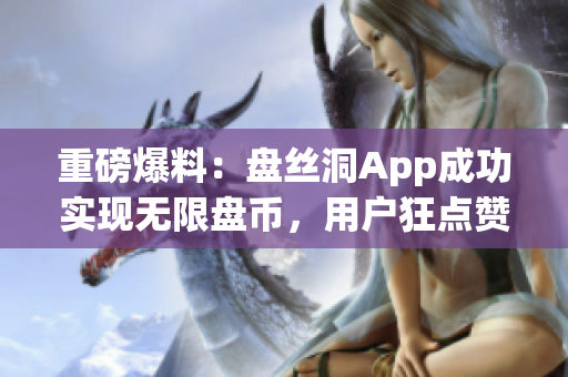重磅爆料：盤(pán)絲洞App成功實(shí)現(xiàn)無(wú)限盤(pán)幣，用戶狂點(diǎn)贊！
