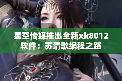星空傳媒推出全新xk8012軟件：蘇清歌編程之路