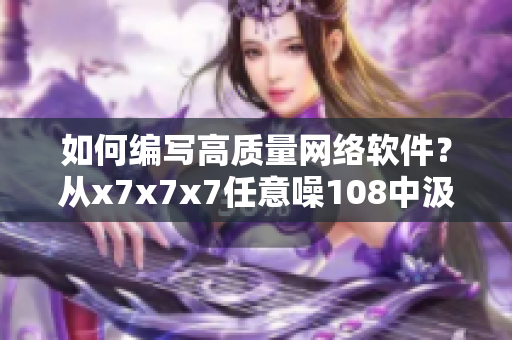 如何編寫(xiě)高質(zhì)量網(wǎng)絡(luò)軟件？從x7x7x7任意噪108中汲取靈感！
