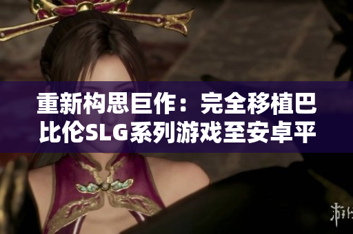 重新構(gòu)思巨作：完全移植巴比倫SLG系列游戲至安卓平臺(tái)