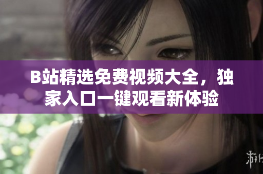 B站精選免費(fèi)視頻大全，獨(dú)家入口一鍵觀看新體驗(yàn)