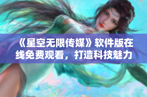 《星空無限傳媒》軟件版在線免費(fèi)觀看，打造科技魅力新視界