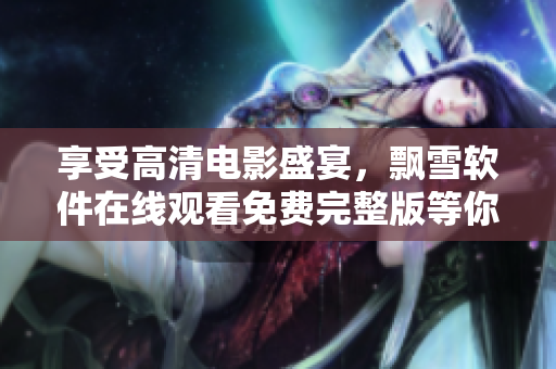 享受高清電影盛宴，飄雪軟件在線觀看免費完整版等你來體驗！