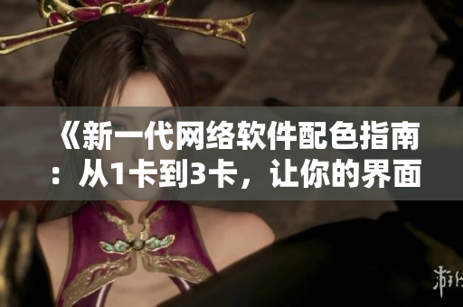 《新一代網(wǎng)絡軟件配色指南：從1卡到3卡，讓你的界面更優(yōu)美》