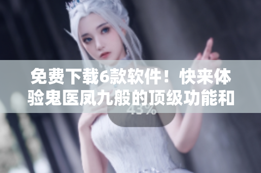 免費(fèi)下載6款軟件！快來體驗(yàn)鬼醫(yī)鳳九般的頂級(jí)功能和極致性能