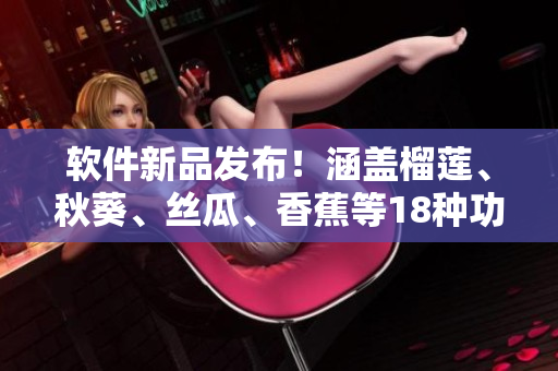 軟件新品發(fā)布！涵蓋榴蓮、秋葵、絲瓜、香蕉等18種功能，帶來全新體驗