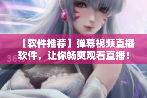 【軟件推薦】彈幕視頻直播軟件，讓你暢爽觀看直播！